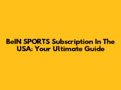 BeIN SPORTS Subscription In The USA: Your Ultimate Guide