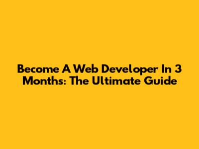 Become A Web Developer In 3 Months: The Ultimate Guide