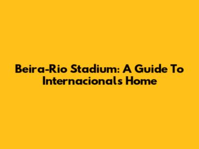 Beira-Rio Stadium: A Guide To Internacional's Home