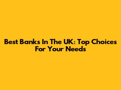 Best Banks In The UK: Top Choices For Your Needs
