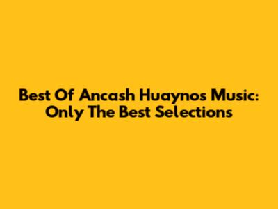 Best Of Ancash Huaynos Music: Only The Best Selections