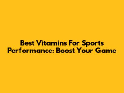 Best Vitamins For Sports Performance: Boost Your Game