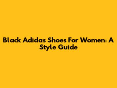 Black Adidas Shoes For Women: A Style Guide