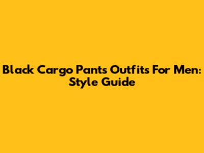 Black Cargo Pants Outfits For Men: Style Guide