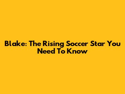 Blake: The Rising Soccer Star You Need To Know