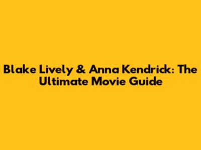 Blake Lively & Anna Kendrick: The Ultimate Movie Guide