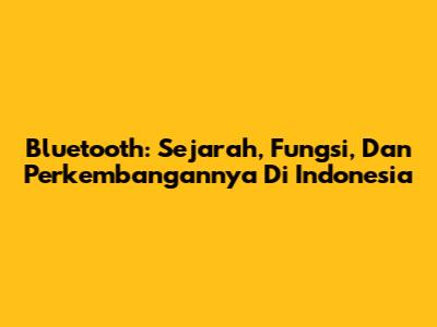 Bluetooth: Sejarah, Fungsi, Dan Perkembangannya Di Indonesia