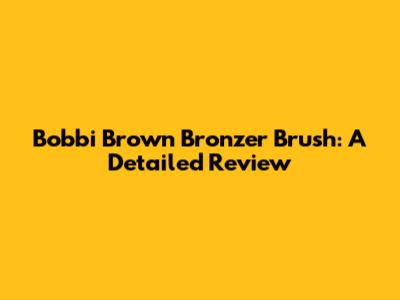 Bobbi Brown Bronzer Brush: A Detailed Review