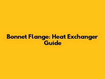 Bonnet Flange: Heat Exchanger Guide