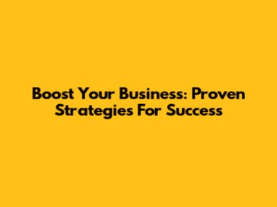 Boost Your Business: Proven Strategies For Success
