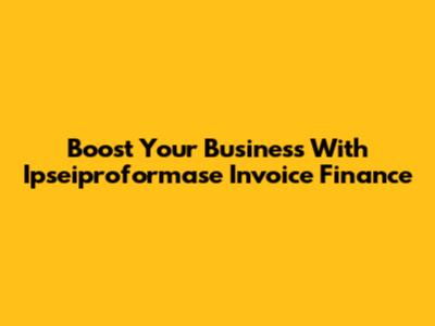 Boost Your Business With Ipseiproformase Invoice Finance