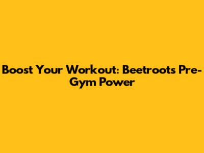 Boost Your Workout: Beetroot's Pre-Gym Power