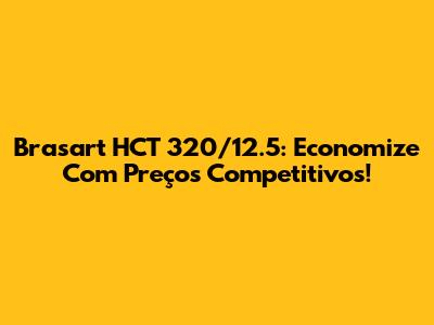 Brasart HCT 320/12.5: Economize Com Preços Competitivos!