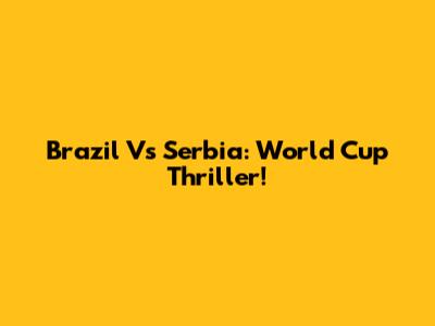 Brazil Vs Serbia: World Cup Thriller!