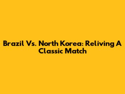Brazil Vs. North Korea: Reliving A Classic Match