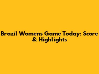 Brazil Women's Game Today: Score & Highlights