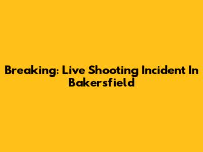 Breaking: Live Shooting Incident In Bakersfield
