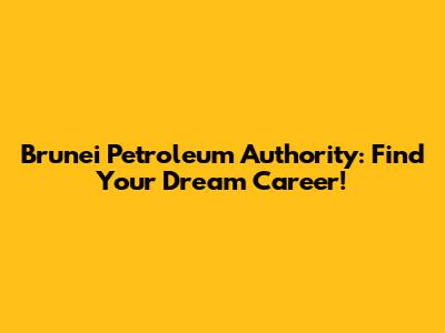 Brunei Petroleum Authority: Find Your Dream Career!