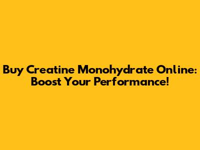 Buy Creatine Monohydrate Online: Boost Your Performance!
