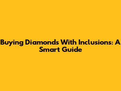 Buying Diamonds With Inclusions: A Smart Guide