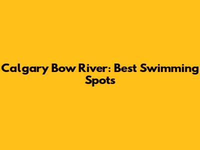 Calgary Bow River: Best Swimming Spots