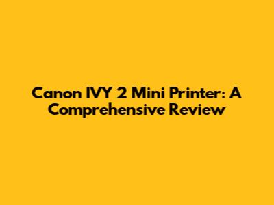 Canon IVY 2 Mini Printer: A Comprehensive Review