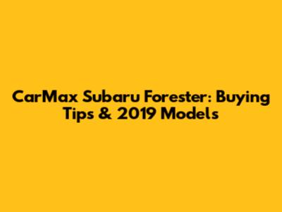 CarMax Subaru Forester: Buying Tips & 2019 Models