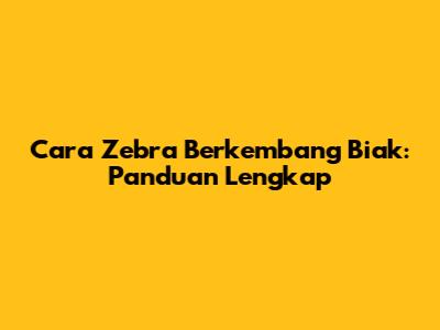Cara Zebra Berkembang Biak: Panduan Lengkap