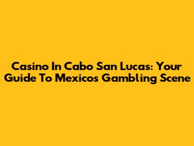 Casino In Cabo San Lucas: Your Guide To Mexico's Gambling Scene