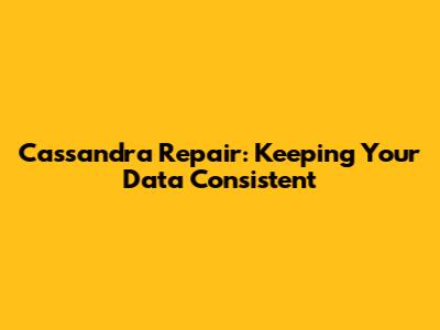 Cassandra Repair: Keeping Your Data Consistent