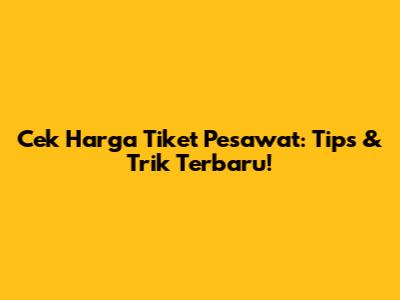 Cek Harga Tiket Pesawat: Tips & Trik Terbaru!