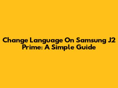 Change Language On Samsung J2 Prime: A Simple Guide