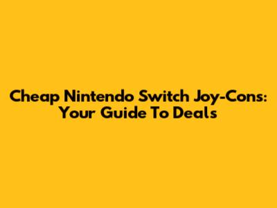 Cheap Nintendo Switch Joy-Cons: Your Guide To Deals