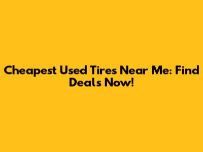 Cheapest Used Tires Near Me: Find Deals Now!
