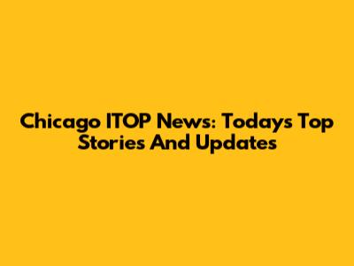 Chicago ITOP News: Today's Top Stories And Updates
