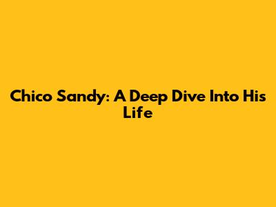 Chico Sandy: A Deep Dive Into His Life