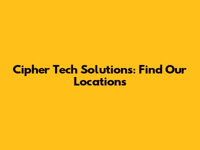 Cipher Tech Solutions: Find Our Locations