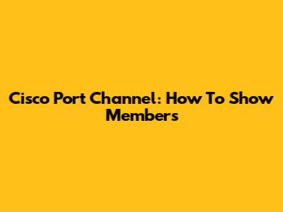 Cisco Port Channel: How To Show Members