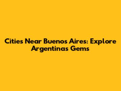 Cities Near Buenos Aires: Explore Argentina's Gems