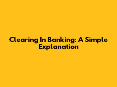 Clearing In Banking: A Simple Explanation