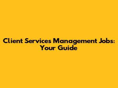 Client Services Management Jobs: Your Guide