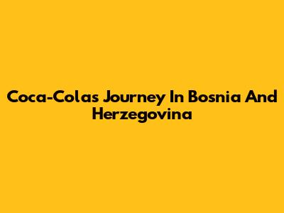 Coca-Cola's Journey In Bosnia And Herzegovina