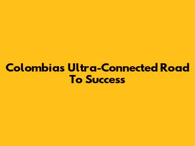 Colombia's Ultra-Connected Road To Success