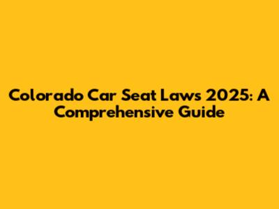 Colorado Car Seat Laws 2025: A Comprehensive Guide