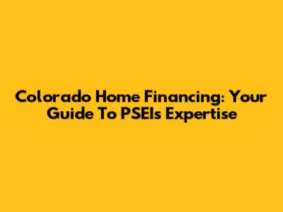 Colorado Home Financing: Your Guide To PSEI's Expertise