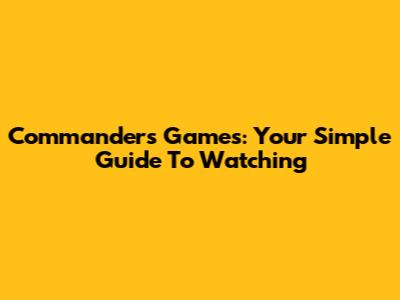Commanders Games: Your Simple Guide To Watching
