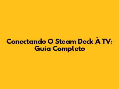 Conectando O Steam Deck À TV: Guia Completo