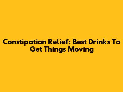 Constipation Relief: Best Drinks To Get Things Moving