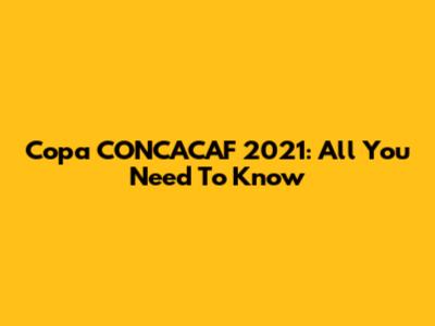 Copa CONCACAF 2021: All You Need To Know