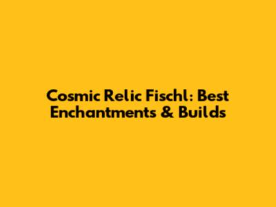 Cosmic Relic Fischl: Best Enchantments & Builds